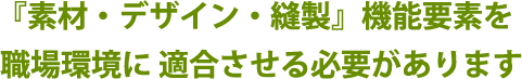 『素材・デザイン・縫製』機能要素を職場環境に適合させる必要があります 