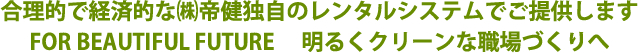 合理的で経済的な㈱帝健独自のレンタルシステムでご提供しますFOR BEAUTIFUL FUTURE 明るくクリーンな職場づくりへ 